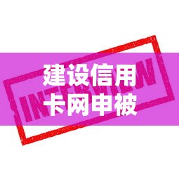 建设信用卡网申被拒怎么办？教你3招快速补救通过审核
