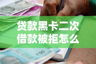 贷款黑卡二次借款被拒怎么办 如何快速通过审核获得二次贷款资金