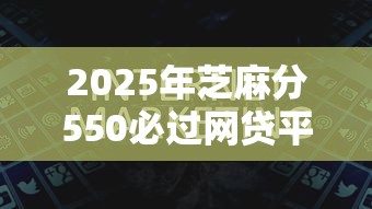 2025年芝麻分550必过网贷平台