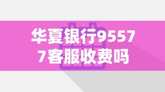 华夏银行95577客服收费吗