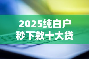 2025纯白户秒下款十大贷款口子