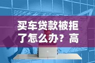 买车贷款被拒了怎么办？高效解决并成功贷款的关键技巧