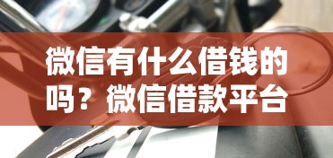 微信有什么借钱的吗？微信借款平台推荐及安全使用指南