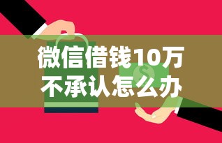 微信借钱10万不承认怎么办？如何有效追回借款并保留证据