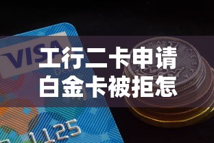 工行二卡申请白金卡被拒怎么办？教你提高下卡成功率的技巧