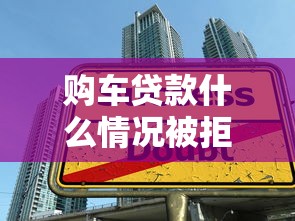 购车贷款什么情况被拒？如何避免被拒并成功申请