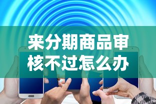 来分期商品审核不过怎么办？如何解决审核未通过的问题