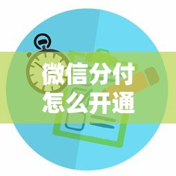 微信分付怎么开通使用？微信分付额度提升技巧与使用攻略