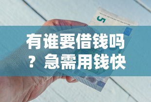 有谁要借钱吗？急需用钱快速放款安全可靠
