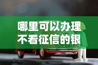 哪里可以办理不看征信的银行车抵贷？急需正规低息车抵押贷款渠道
