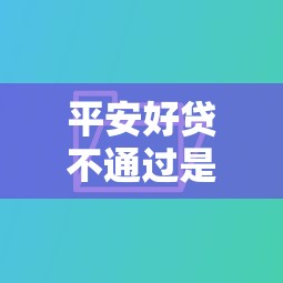 平安好贷不通过是怎么回事？如何快速解决贷款审批难题