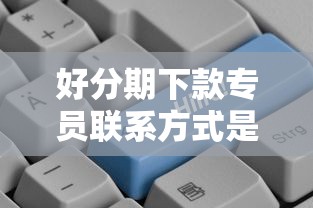 好分期下款专员联系方式是什么 如何快速联系专业下款顾问