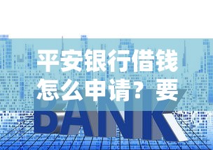 平安银行借钱怎么申请？要额度高利息低放款快的