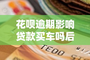 花呗逾期影响贷款买车吗后果解析