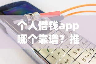 个人借钱app哪个靠谱？推荐安全正规的借款平台