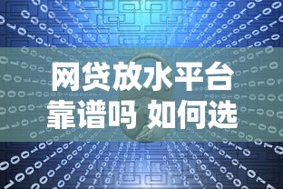 网贷放水平台靠谱吗 如何选择安全正规的网贷平台