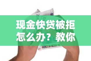 现金快贷被拒怎么办？教你3招快速解决贷款审批难题