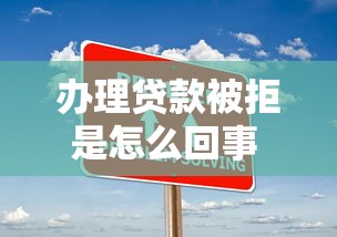 办理贷款被拒是怎么回事 如何快速解决贷款审批难题