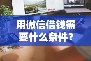 用微信借钱需要什么条件？教你快速通过审核的5个关键步骤