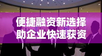 便捷融资新选择助企业快速获资