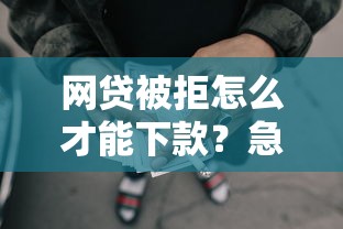 网贷被拒怎么才能下款？急需资金快速通过的解决方法