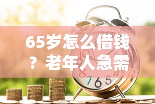 65岁怎么借钱？老年人急需用钱如何快速借款