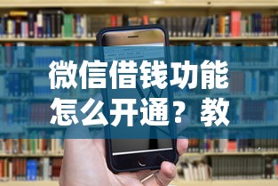 微信借钱功能怎么开通？教你快速申请微信借款的3种方法