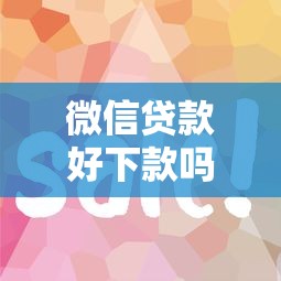微信贷款好下款吗？盘点2025年最容易通过的微信贷款平台