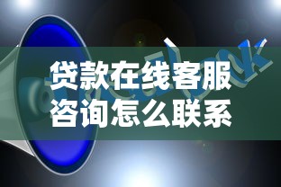 贷款在线客服咨询怎么联系？需要专业客服24小时解答贷款问题