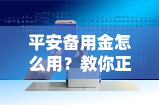 平安备用金怎么用？教你正确使用方法与提现技巧
