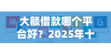 大额借款哪个平台好？2025年十大安全低息持牌机构推荐
