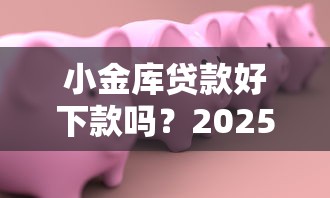 小金库贷款好下款吗？2025年最快放款的微信借款平台推荐