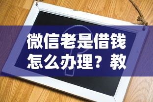 微信老是借钱怎么办理？教你3招彻底摆脱借钱烦恼