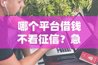 哪个平台借钱不看征信？急需用钱秒到账的借款渠道推荐