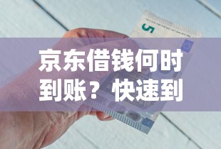 京东借钱何时到账？快速到账攻略助您30分钟内解决资金需求