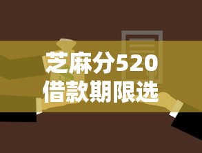 芝麻分520借款期限选择技巧