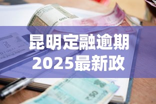 昆明定融逾期2025最新政策解读