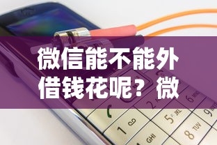 微信能不能外借钱花呢？微信借钱正规渠道及安全使用指南