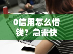 0信用怎么借钱？急需快速借款的解决办法