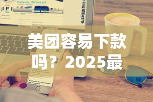 美团容易下款吗？2025最新美团借款通过率解析及快速到账技巧