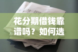 花分期借钱靠谱吗？如何选择正规低息的分期借款平台
