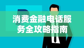 消费金融电话服务全攻略指南