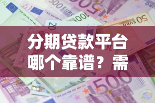 分期贷款平台哪个靠谱？需要正规低利息的贷款渠道