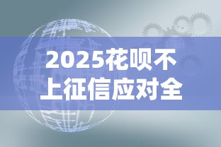 2025花呗不上征信应对全攻略