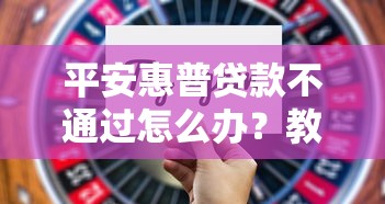 平安惠普贷款不通过怎么办？教你快速通过审批的实用技巧