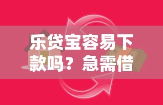 乐贷宝容易下款吗？急需借款审核快的小额贷款平台