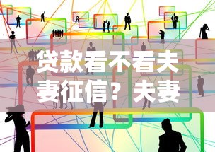 贷款看不看夫妻征信？夫妻共同贷款征信要求全解析