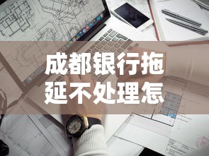 成都银行拖延不处理怎么投诉