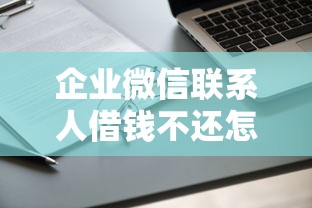 企业微信联系人借钱不还怎么办 如何有效追讨同事借款