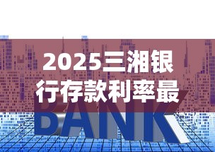2025三湘银行存款利率最新一览